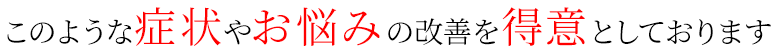 症状やお悩みの改善を得意としております