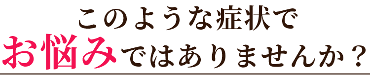 こんな症状でお悩みではありませんか
